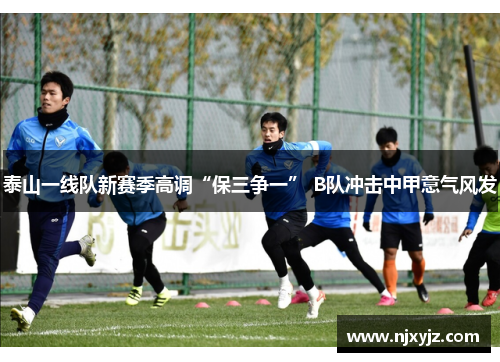 泰山一线队新赛季高调“保三争一” B队冲击中甲意气风发